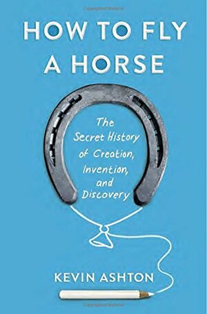 How to Fly a Horse: The Secret History of Creation, Invention, and Discovery by Kevin Ashton