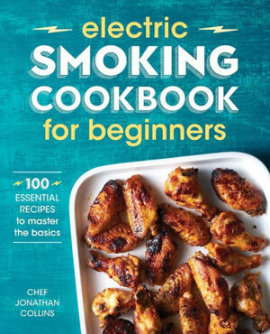 Electric Smoking Cookbook for Beginners: 100 Essential Recipes to Master the Basics by Chef Jonathan Collins