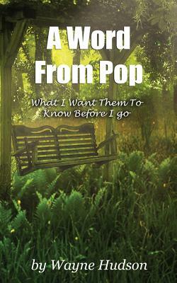 A Word From Pop: What I Want Them To Know Before I Go by Wayne Hudson