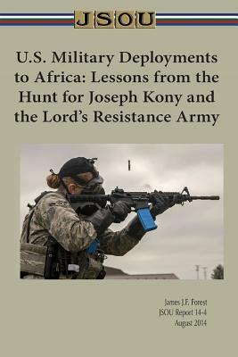 U.S. Military Deployments to Africa: Lessons from the Hunt for Joseph Kony and the Lord's Resistance Army by James Forest, Joint Special Operations University Pres