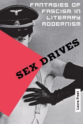 Sex Drives: Fantasies of Fascism in Literary Modernism by Laura Frost