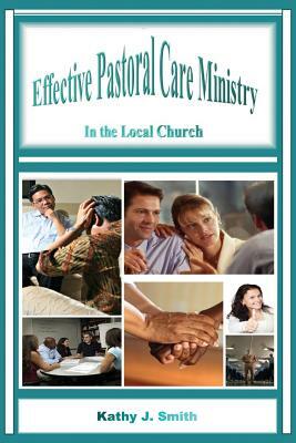 Effective Pastoral Care Ministry: In the Local Church by Kathy J. Smith