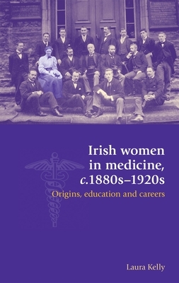 Irish Women in Medicine, C.1880s-1920s: Origins, Education and Careers by Laura Kelly