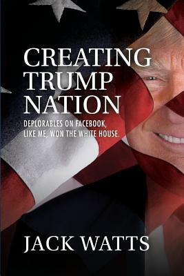 Creating Trump Nation: Deplorables on Facebook Like Me Won the White House by Jack Watts