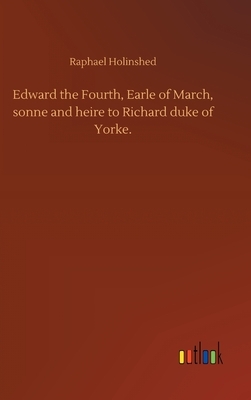 Edward the Fourth, Earle of March, sonne and heire to Richard duke of Yorke. by Raphael Holinshed