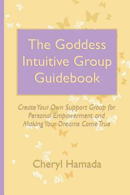 The Goddess Intuitive Group Guidebook: Create Your Own Support Group for Personal Empowerment and Making Your Dreams Come True by Cheryl Hamada