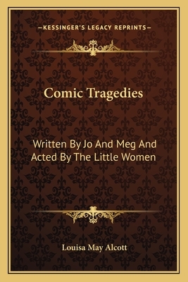 Comic Tragedies: Written by Jo and Meg and Acted by the Little Women by Louisa May Alcott