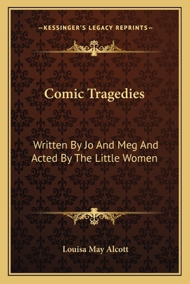 Comic Tragedies: Written by Jo and Meg and Acted by the Little Women by Louisa May Alcott