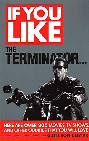 If You Like the The Terminator-- Here are Over 200 Movies, TV Shows, and Other Oddities that You Will Love by Scott Von Doviak