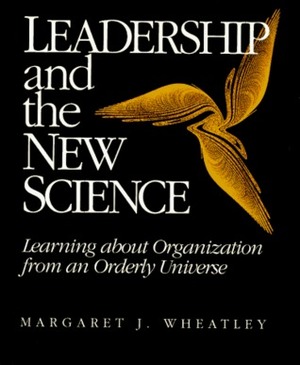 Leadership and the New Science: Learning about Organization from an Orderly Universe by Margaret J. Wheatley
