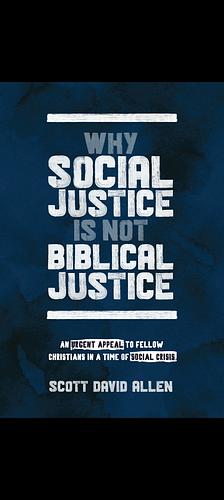 Why Social Justice Is Not Biblical Justice: An Urgent Appeal to Fellow Christians in a Time of Social Crisis by Scott David Allen