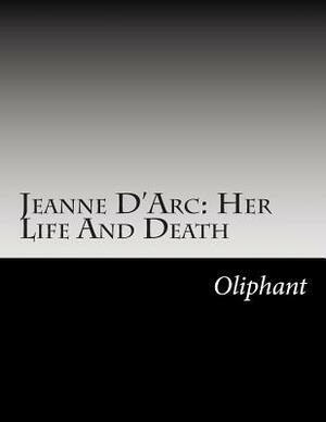 Jeanne D'Arc: Her Life And Death by Oliphant