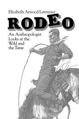 Rodeo: An Anthropologist Looks at the Wild and the Tame by Elizabeth Atwood Lawrence