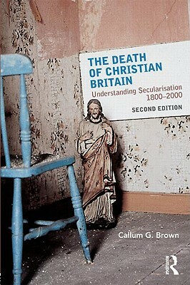 The Death of Christian Britain: Understanding Secularisation, 1800-2000 by Callum G. Brown