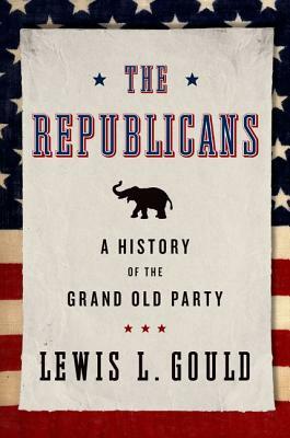 The Republicans: A History of the Grand Old Party by Lewis L. Gould