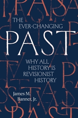 The Ever-Changing Past: Why All History Is Revisionist History by James M. Banner