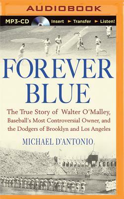 Forever Blue: The True Story of Walter O'Malley, Baseball's Most Controversial Owner and the Dodgers of Brooklyn and Los Angeles by Michael D'Antonio