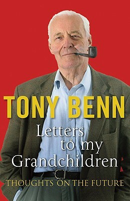 Letters to My Grandchildren: Thoughts on the Future by Tony Benn
