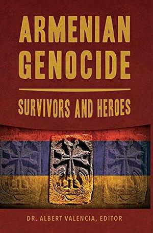Armenian Genocide:: Survivors and Heroes by Dr. Albert Valencia, Editor