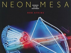 Neon Mesa: Wonders of the Southwest by Rob Atkins