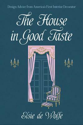 The House in Good Taste: Design Advice from America's First Interior Decorator by Elsie De Wolfe