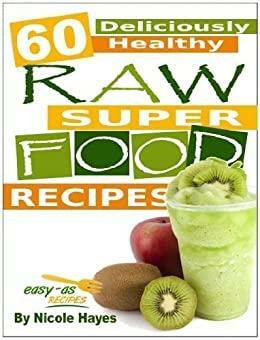 60 Deliciously Healthy Raw Super Food Recipes by Nicole Hayes