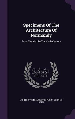 Specimens of the Architecture of Normandy: From the Xith to the Xvith Century by Augustus Pugin, John Britton