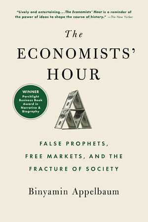 The Economists' Hour: False Prophets, Free Markets, and the Fracture of Society by Binyamin Appelbaum