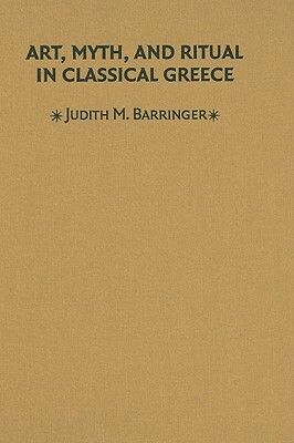 Art, Myth, and Ritual in Classical Greece by Judith M. Barringer