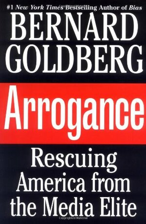 Arrogance: Rescuing America From the Media Elite by Bernard Goldberg