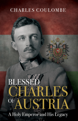 Blessed Charles of Austria: A Holy Emperor and His Legacy by Charles a. Coulombe