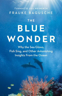 The Blue Wonder: Why the Sea Glows, Fish Sing, and Other Astonishing Insights from the Ocean by Frauke Bagusche