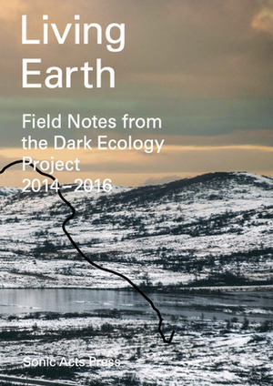 Living Earth. Field Notes from the Dark Ecology Project 2014 - 2016 by Nicky Assmann, Hilde Methi, Femke Herregraven, Espen Sommer Eide, Signe Lidén, Marijn de Jong, Justin Bennett, Katya Larina, Annette Wolfsberger, Anya Kuts, Mirna Belina, Tatjana Gorbachewskaja, Arie Altena, Karl Lemieux, Timothy Morton, Heather Davis, Berit Kristofferson, Joris Strijbos, HC Gilje, Graham Harman, Gideon Kiers, Margrethe Pettersen, Britt Kramvig, Rosa Mankman, Cecilia Jonsson, Ivan Zoloto, Lucy Railton, Raviv Ganchrow, Russell Haswell, Hilary Jeffery, B.J. Nilsen, Susan Schuppli, Lucas van der Velden