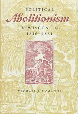 Political Abolitionism in Wisconsin: 1840-1861 by Michael J. McManus