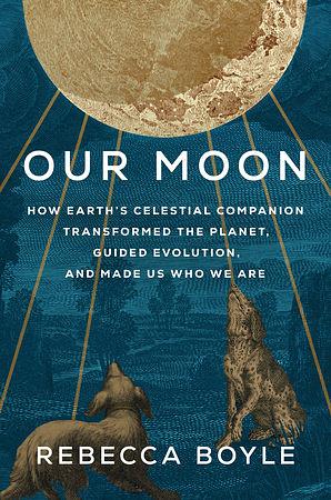 Our Moon: How Earth's Celestial Companion Transformed the Planet, Guided Evolution, and Made Us Who We Are by Rebecca Boyle