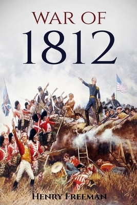 War of 1812: A History From Beginning to End by Henry Freeman