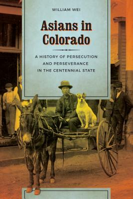Asians in Colorado: A History of Persecution and Perseverance in the Centennial State by William Wei
