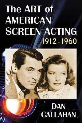 The Art of American Screen Acting, 1912-1960 by Dan Callahan