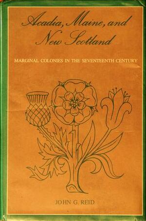 Acadia, Maine, and New Scotland: Marginal Colonies In The Seventeenth Century by John G. Reid