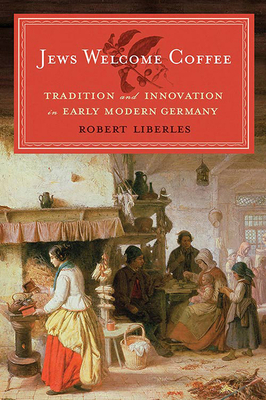 Jews Welcome Coffee: Tradition and Innovation in Early Modern Germany by Robert Liberles