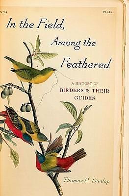 In the Field, Among the Feathered: A History of Birders and Their Guides by Thomas R. Dunlap, Thomas R. Dunlap