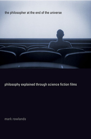 The Philosopher at the End of the Universe: Philosophy Explained Through Science Fiction Films by Mark Rowlands