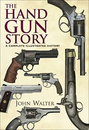 The Hand Gun Story: A Complete Illustrated History by John A. Walter