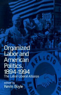 Organized Labor and American Politics, 1894-1994: The Labor-Liberal Alliance by Kevin G. Boyle