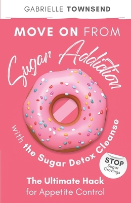 Move on From Sugar Addiction With the Sugar Detox Cleanse: Stop Sugar Cravings: The Ultimate Hack for Appetite Control by Gabrielle Townsend