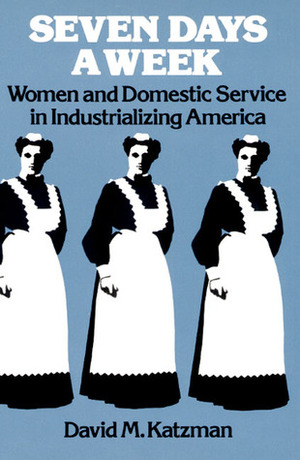 Seven Days a Week: Women and Domestic Service in Industrializing America by David M. Katzman