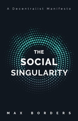 The Social Singularity: How decentralization will allow us to transcend politics, create global prosperity, and avoid the robot apocalypse by Max Borders