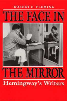 The Face in the Mirror: Hemingway's Writers by Robert E. Fleming
