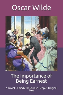 The Importance of Being Earnest: A Trivial Comedy for Serious People: Original Text by Oscar Wilde