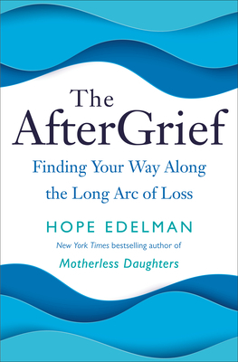 The Aftergrief: Finding Your Way Along the Long Arc of Loss by Hope Edelman